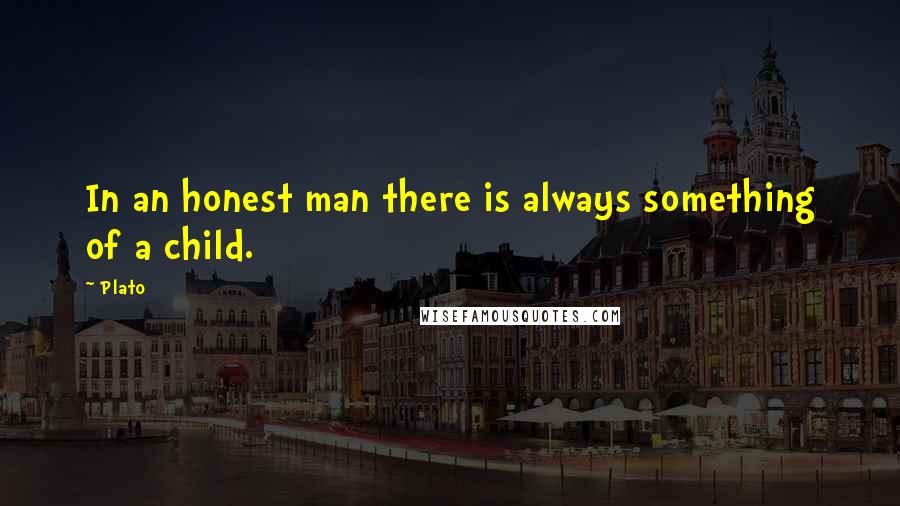 Plato Quotes: In an honest man there is always something of a child.