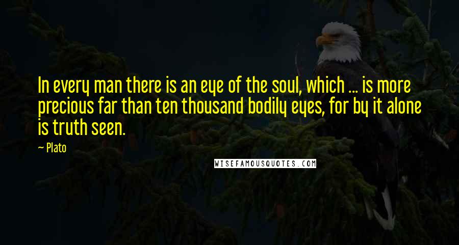 Plato Quotes: In every man there is an eye of the soul, which ... is more precious far than ten thousand bodily eyes, for by it alone is truth seen.