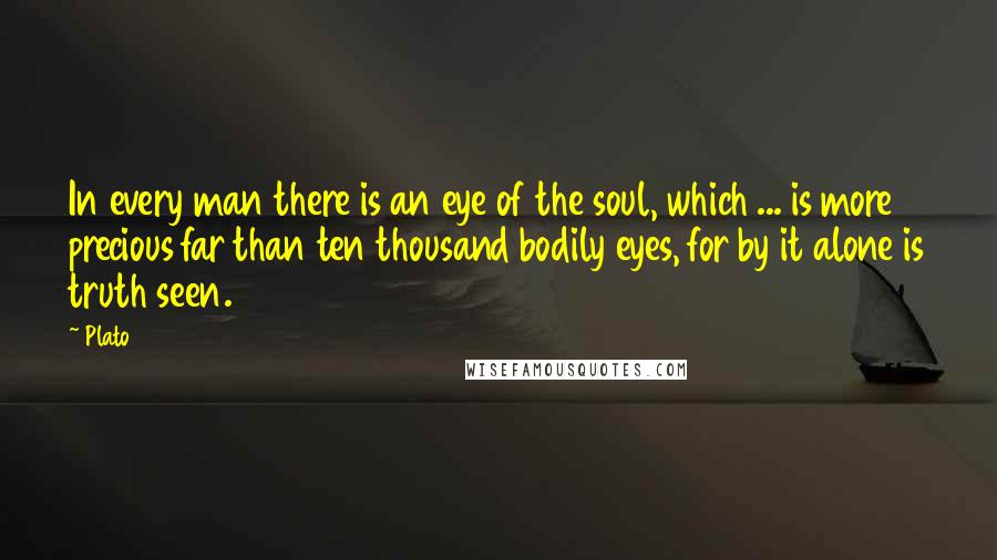 Plato Quotes: In every man there is an eye of the soul, which ... is more precious far than ten thousand bodily eyes, for by it alone is truth seen.