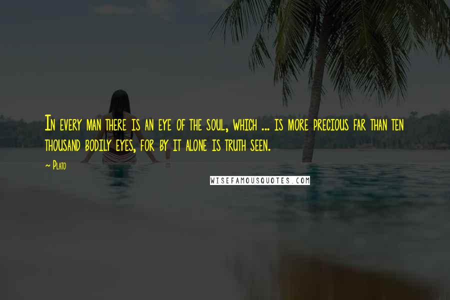 Plato Quotes: In every man there is an eye of the soul, which ... is more precious far than ten thousand bodily eyes, for by it alone is truth seen.