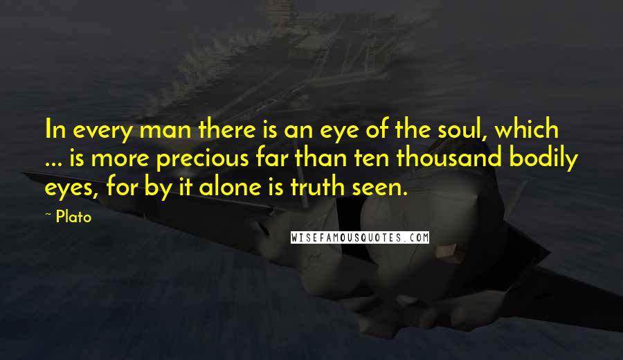 Plato Quotes: In every man there is an eye of the soul, which ... is more precious far than ten thousand bodily eyes, for by it alone is truth seen.