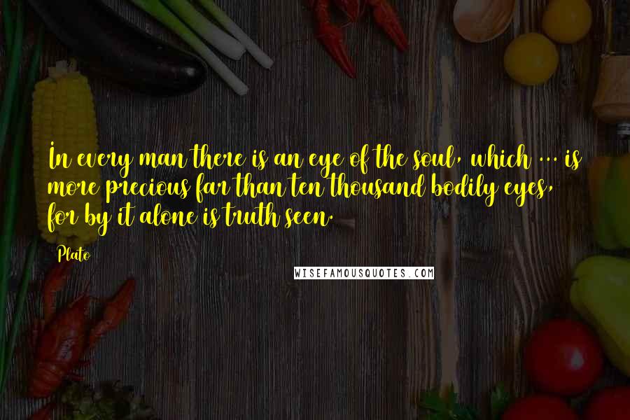 Plato Quotes: In every man there is an eye of the soul, which ... is more precious far than ten thousand bodily eyes, for by it alone is truth seen.