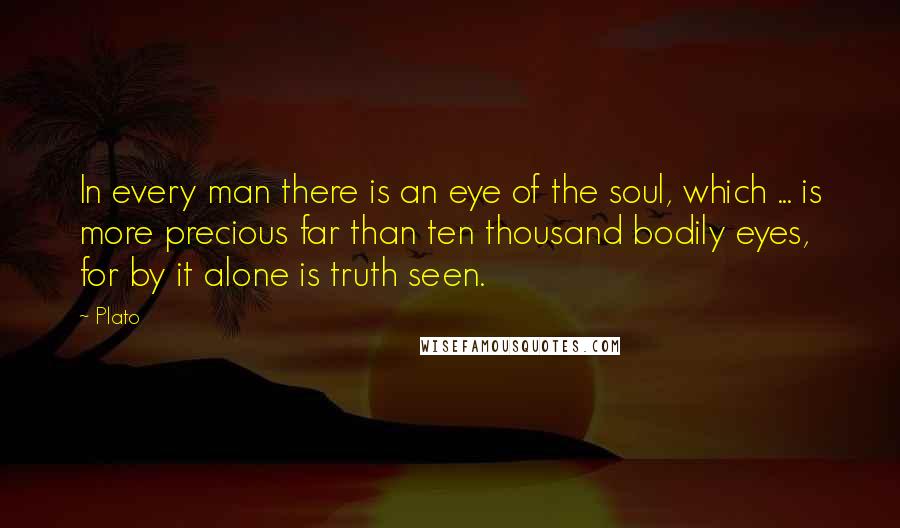 Plato Quotes: In every man there is an eye of the soul, which ... is more precious far than ten thousand bodily eyes, for by it alone is truth seen.