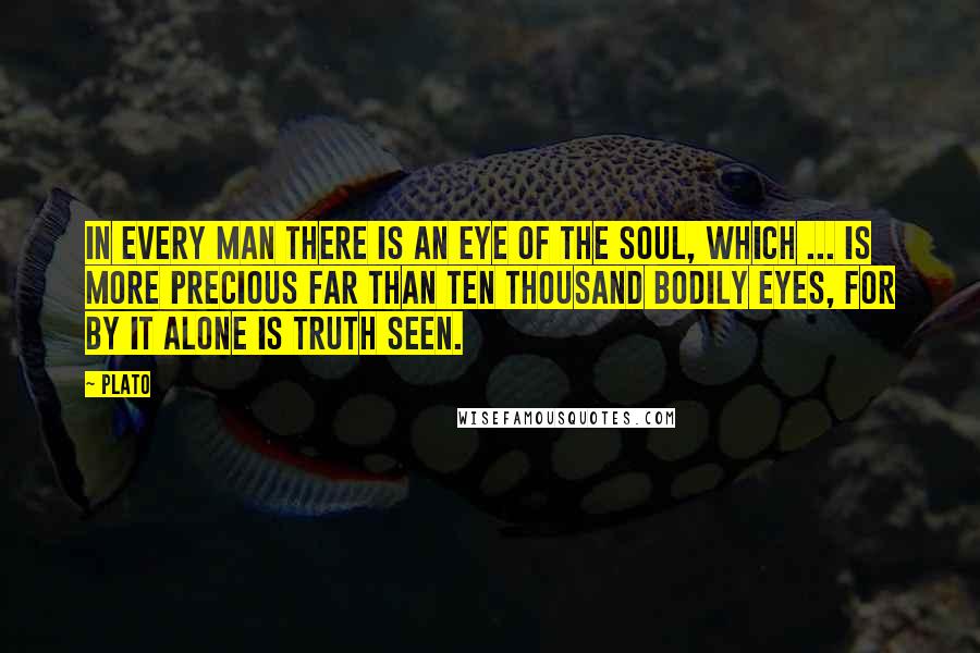 Plato Quotes: In every man there is an eye of the soul, which ... is more precious far than ten thousand bodily eyes, for by it alone is truth seen.