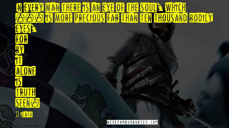 Plato Quotes: In every man there is an eye of the soul, which ... is more precious far than ten thousand bodily eyes, for by it alone is truth seen.