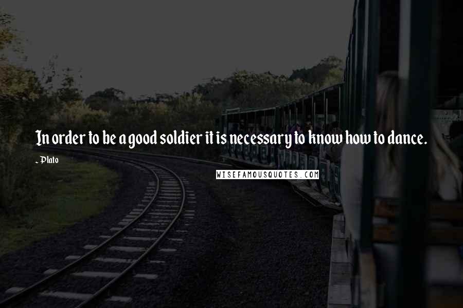 Plato Quotes: In order to be a good soldier it is necessary to know how to dance.