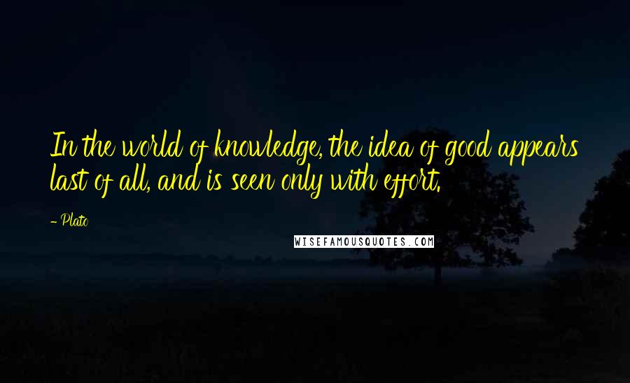 Plato Quotes: In the world of knowledge, the idea of good appears last of all, and is seen only with effort.