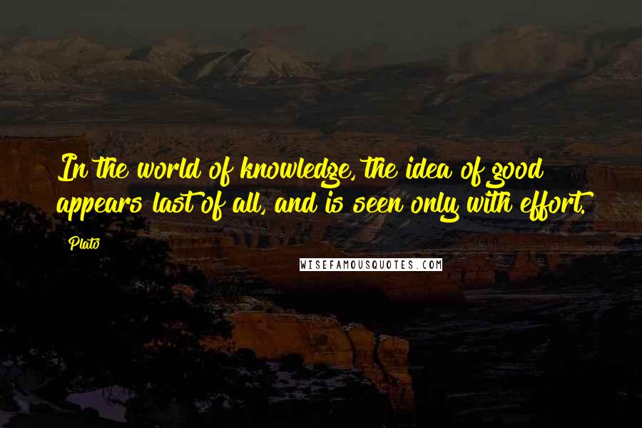 Plato Quotes: In the world of knowledge, the idea of good appears last of all, and is seen only with effort.