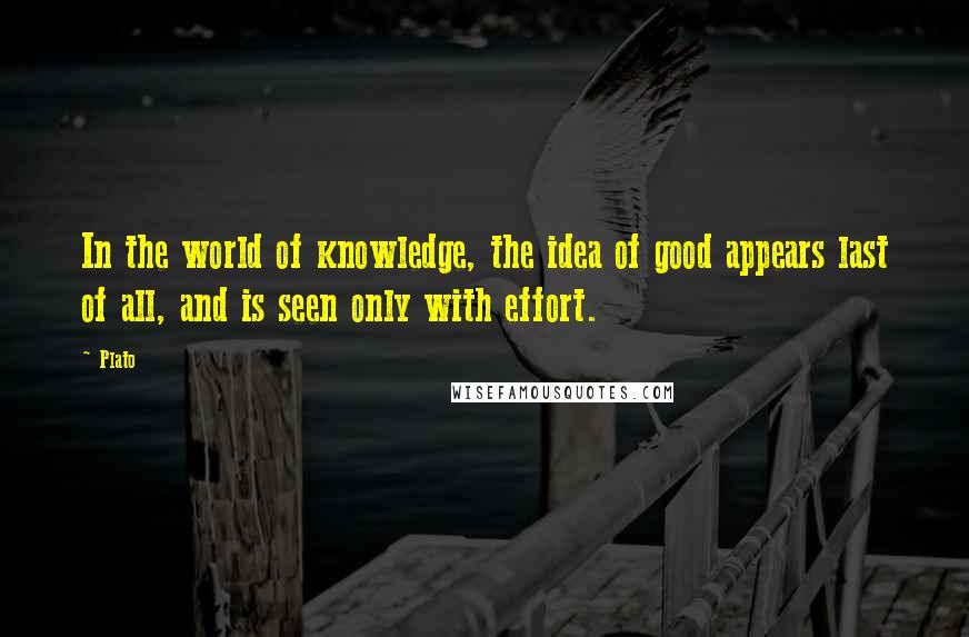 Plato Quotes: In the world of knowledge, the idea of good appears last of all, and is seen only with effort.