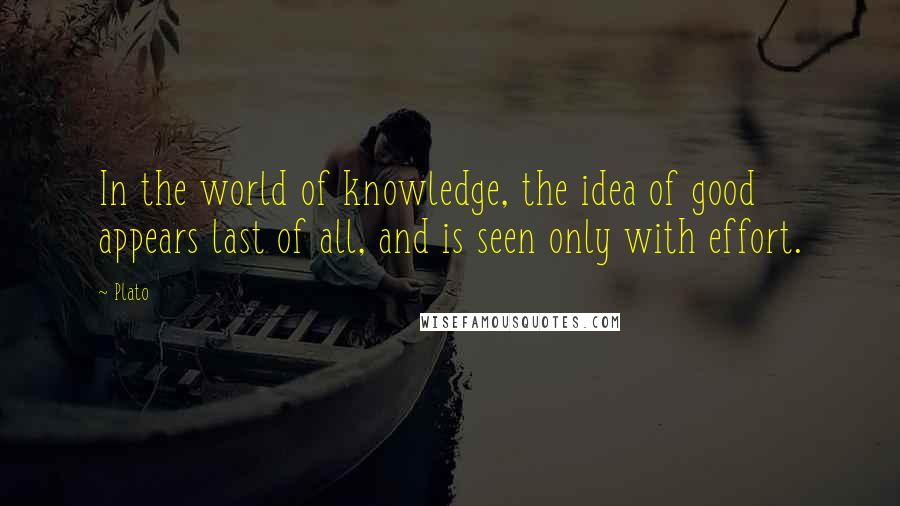 Plato Quotes: In the world of knowledge, the idea of good appears last of all, and is seen only with effort.