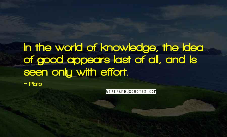 Plato Quotes: In the world of knowledge, the idea of good appears last of all, and is seen only with effort.