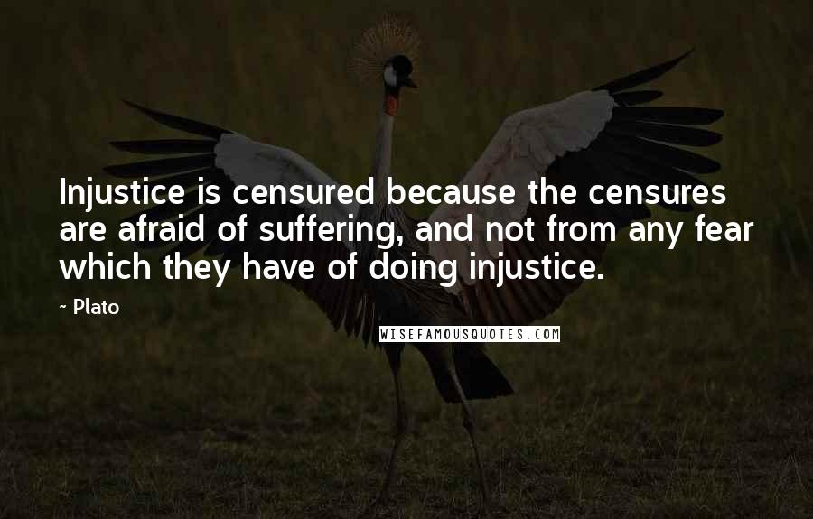 Plato Quotes: Injustice is censured because the censures are afraid of suffering, and not from any fear which they have of doing injustice.