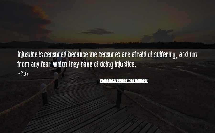 Plato Quotes: Injustice is censured because the censures are afraid of suffering, and not from any fear which they have of doing injustice.