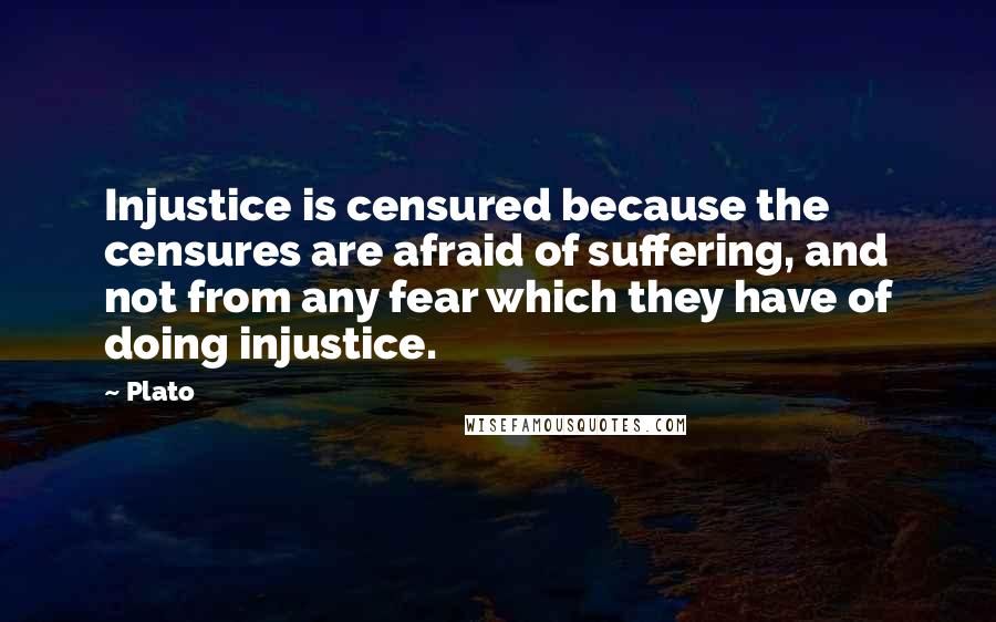 Plato Quotes: Injustice is censured because the censures are afraid of suffering, and not from any fear which they have of doing injustice.