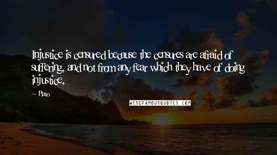 Plato Quotes: Injustice is censured because the censures are afraid of suffering, and not from any fear which they have of doing injustice.