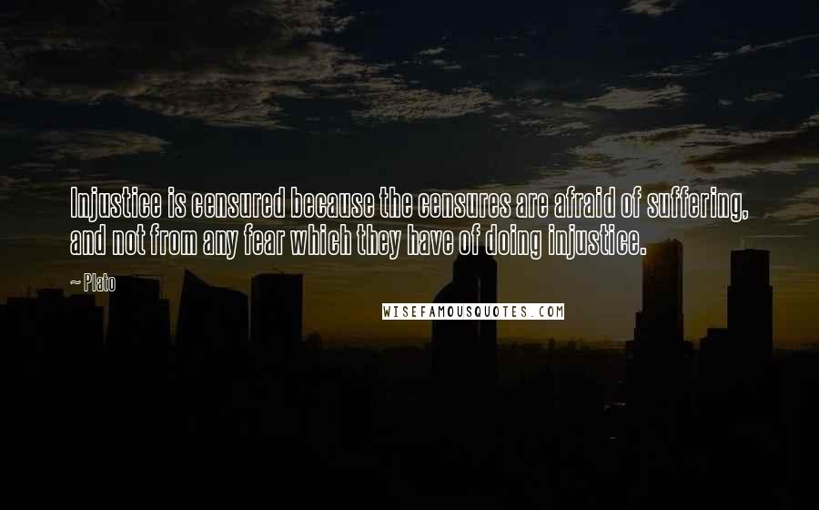 Plato Quotes: Injustice is censured because the censures are afraid of suffering, and not from any fear which they have of doing injustice.