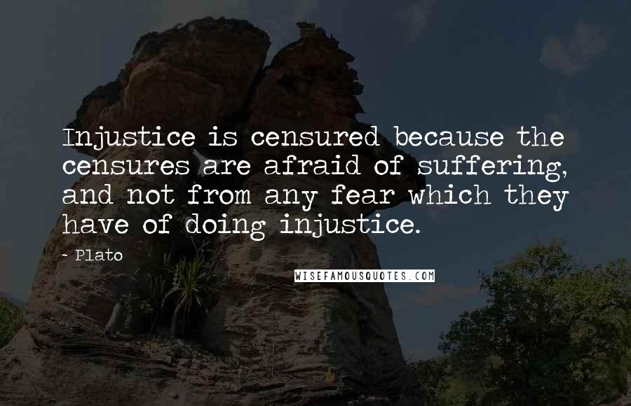 Plato Quotes: Injustice is censured because the censures are afraid of suffering, and not from any fear which they have of doing injustice.