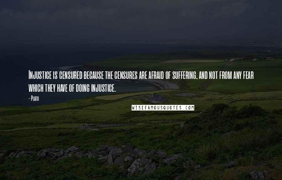 Plato Quotes: Injustice is censured because the censures are afraid of suffering, and not from any fear which they have of doing injustice.