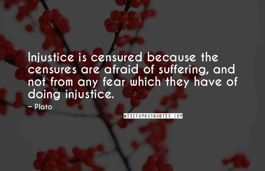 Plato Quotes: Injustice is censured because the censures are afraid of suffering, and not from any fear which they have of doing injustice.