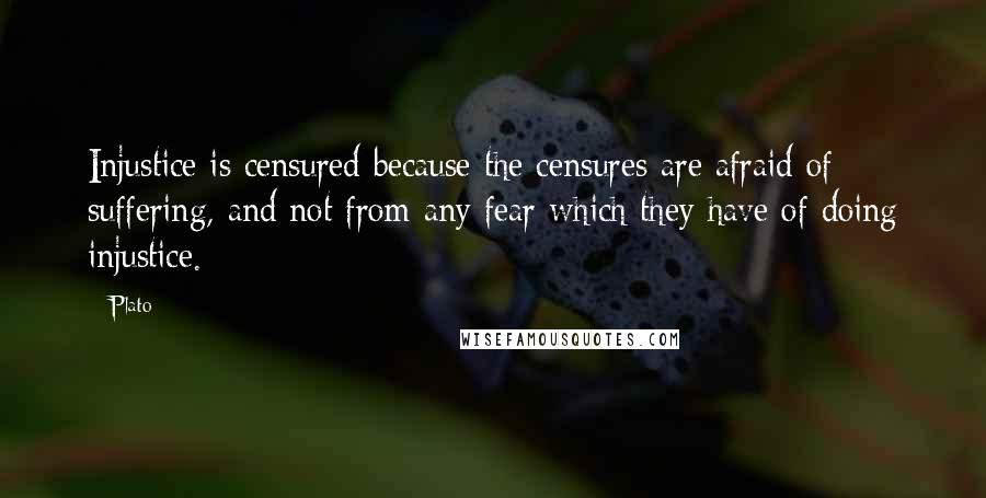 Plato Quotes: Injustice is censured because the censures are afraid of suffering, and not from any fear which they have of doing injustice.