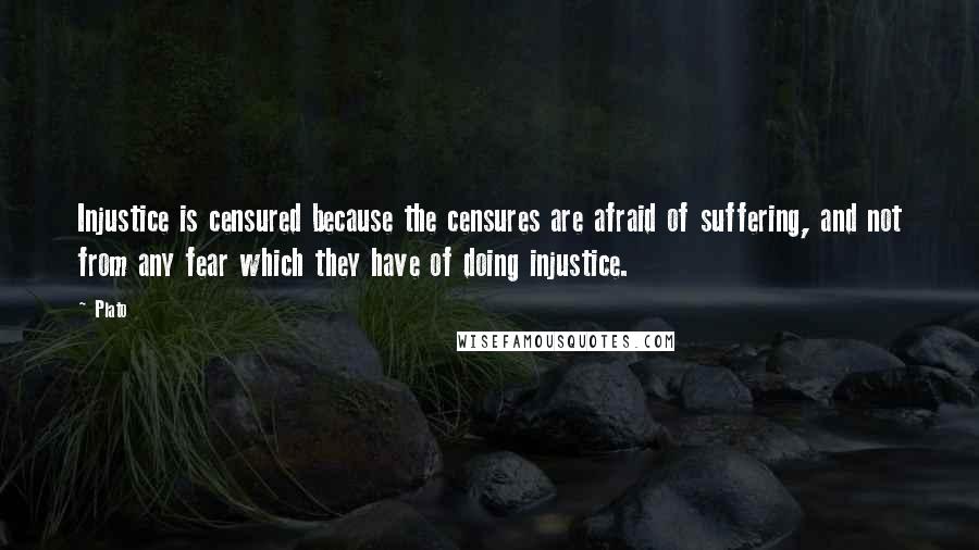 Plato Quotes: Injustice is censured because the censures are afraid of suffering, and not from any fear which they have of doing injustice.