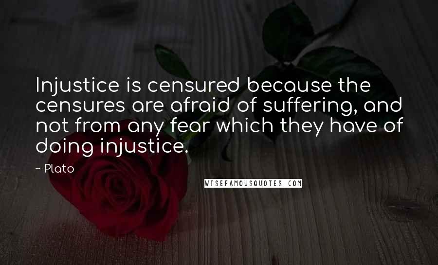 Plato Quotes: Injustice is censured because the censures are afraid of suffering, and not from any fear which they have of doing injustice.