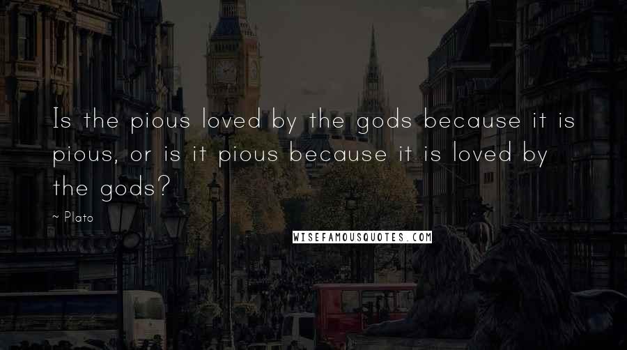 Plato Quotes: Is the pious loved by the gods because it is pious, or is it pious because it is loved by the gods?