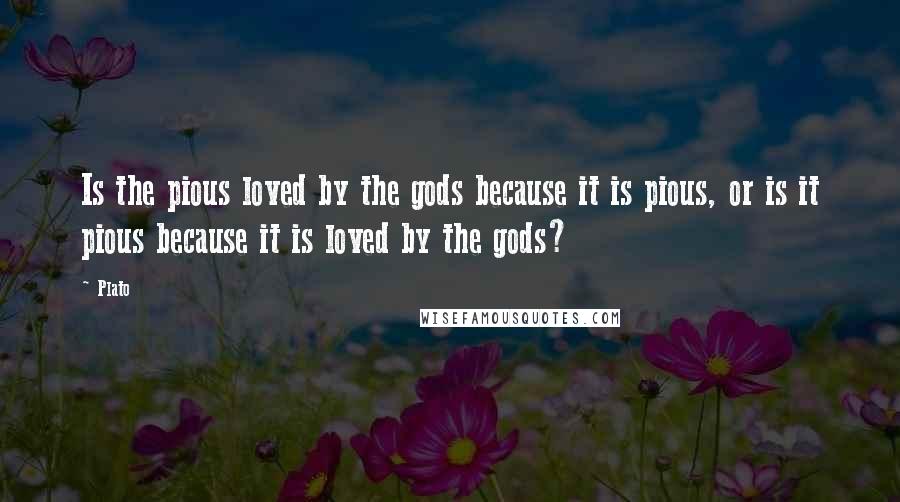 Plato Quotes: Is the pious loved by the gods because it is pious, or is it pious because it is loved by the gods?