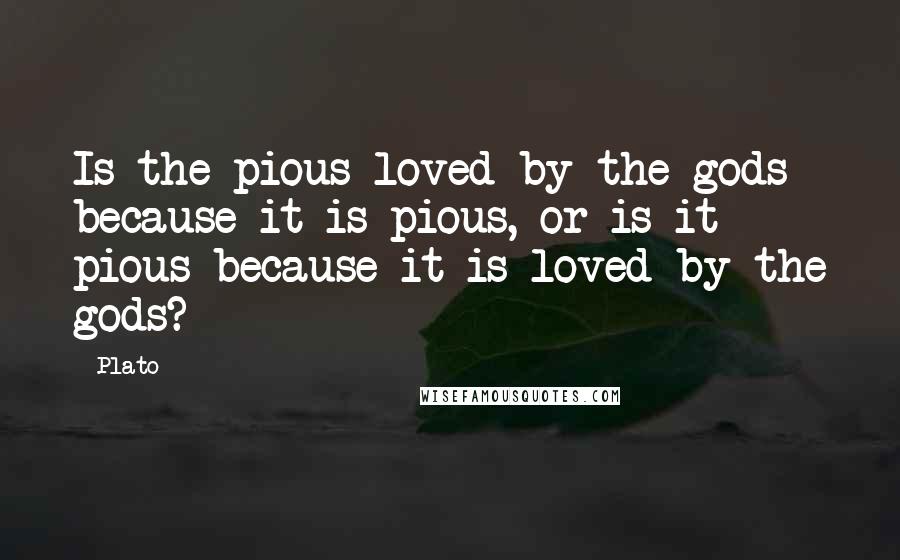 Plato Quotes: Is the pious loved by the gods because it is pious, or is it pious because it is loved by the gods?