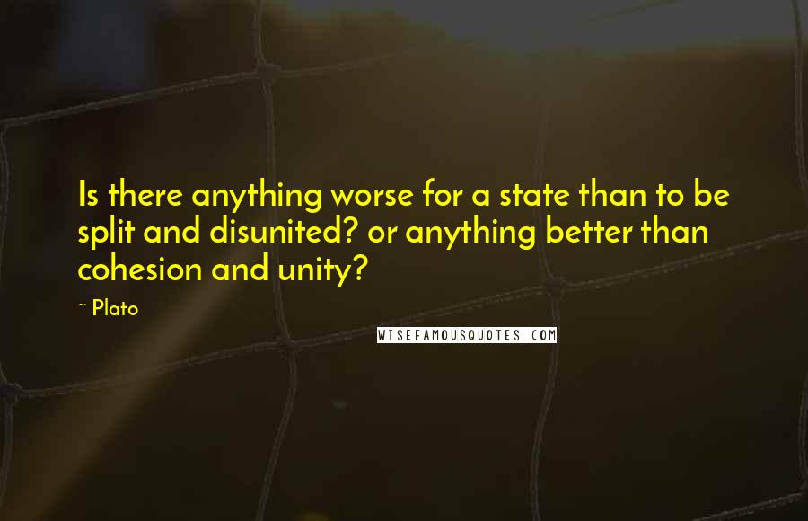 Plato Quotes: Is there anything worse for a state than to be split and disunited? or anything better than cohesion and unity?