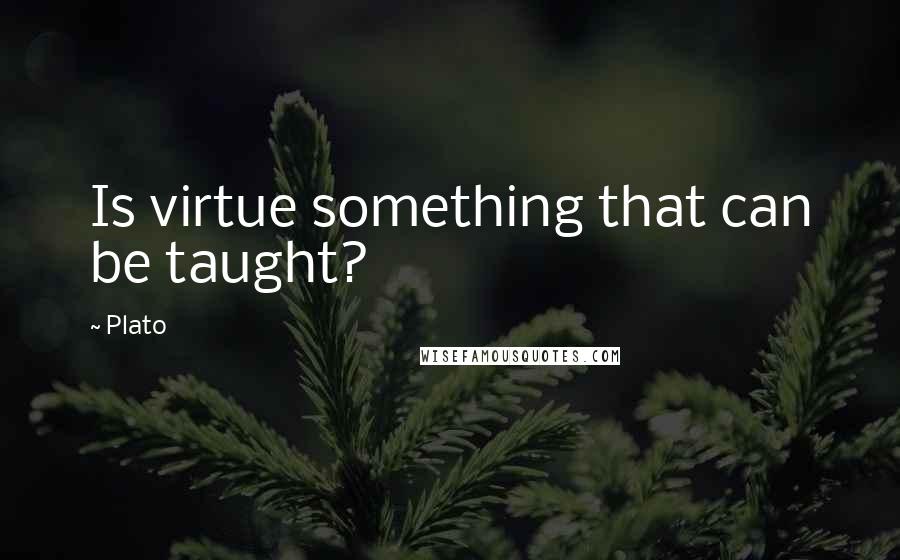 Plato Quotes: Is virtue something that can be taught?