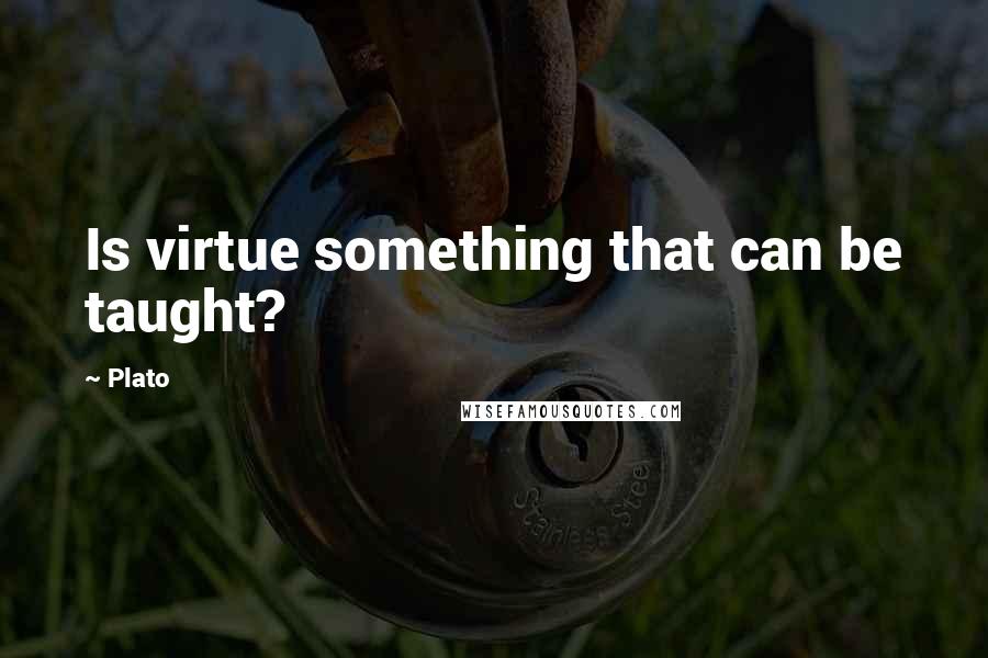 Plato Quotes: Is virtue something that can be taught?