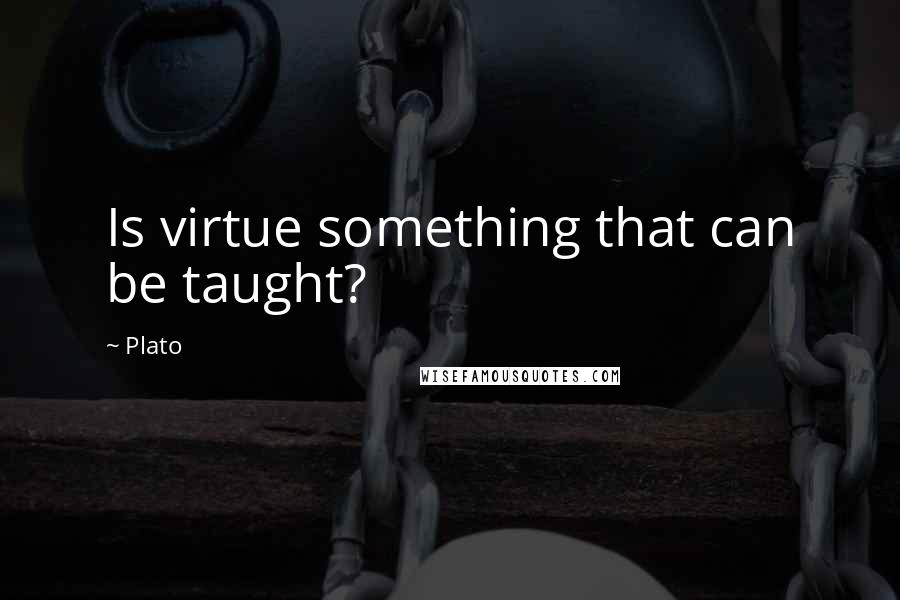 Plato Quotes: Is virtue something that can be taught?