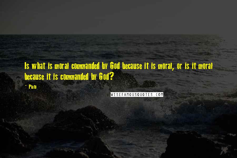 Plato Quotes: Is what is moral commanded by God because it is moral, or is it moral because it is commanded by God?