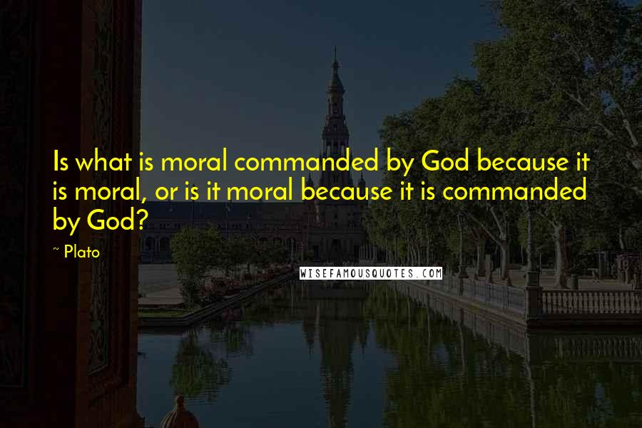 Plato Quotes: Is what is moral commanded by God because it is moral, or is it moral because it is commanded by God?