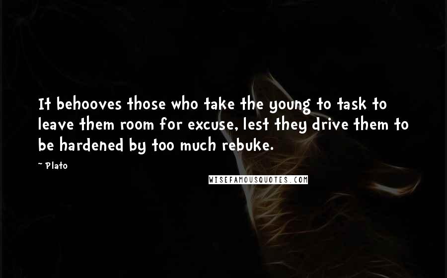 Plato Quotes: It behooves those who take the young to task to leave them room for excuse, lest they drive them to be hardened by too much rebuke.