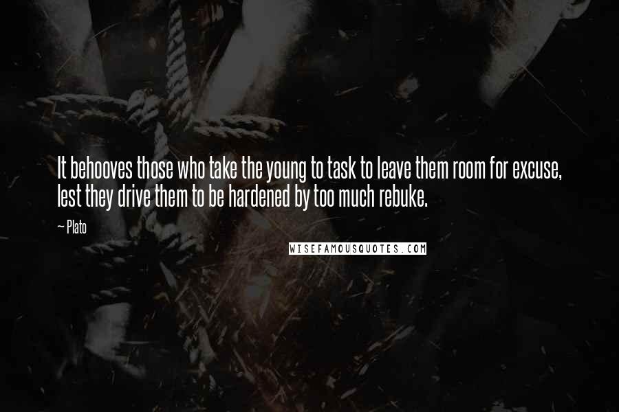 Plato Quotes: It behooves those who take the young to task to leave them room for excuse, lest they drive them to be hardened by too much rebuke.