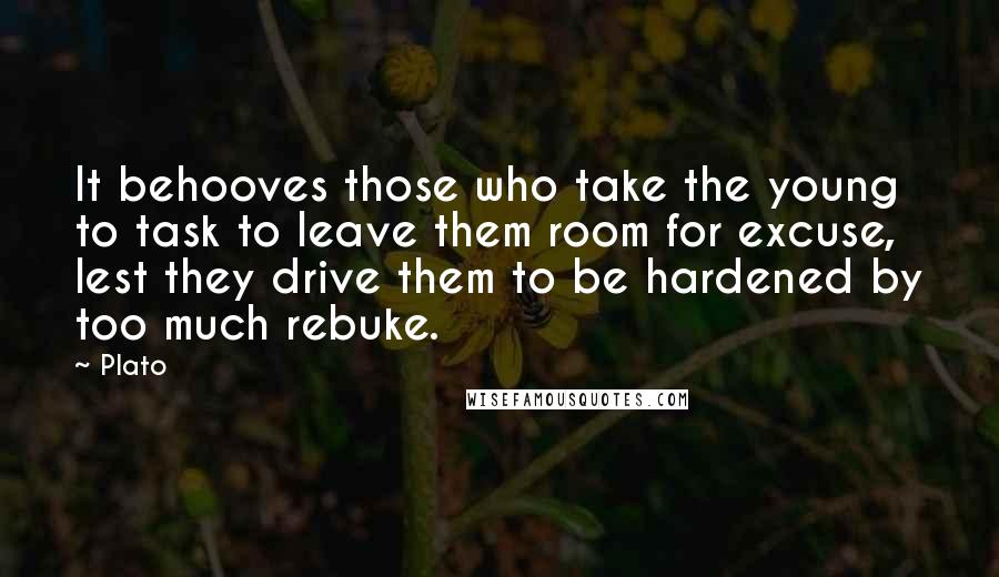 Plato Quotes: It behooves those who take the young to task to leave them room for excuse, lest they drive them to be hardened by too much rebuke.