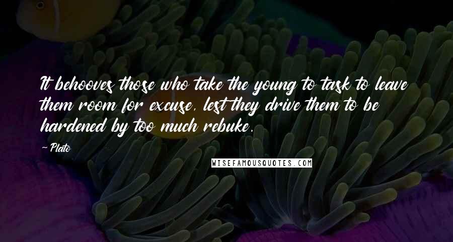 Plato Quotes: It behooves those who take the young to task to leave them room for excuse, lest they drive them to be hardened by too much rebuke.