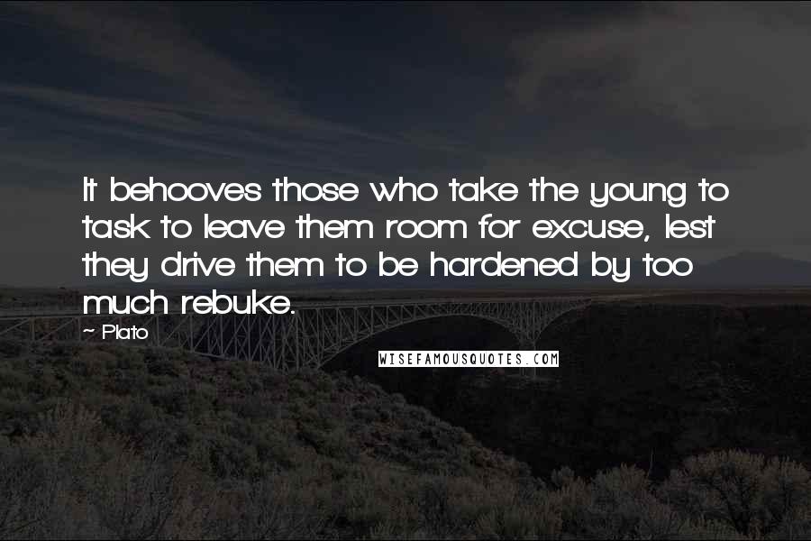 Plato Quotes: It behooves those who take the young to task to leave them room for excuse, lest they drive them to be hardened by too much rebuke.