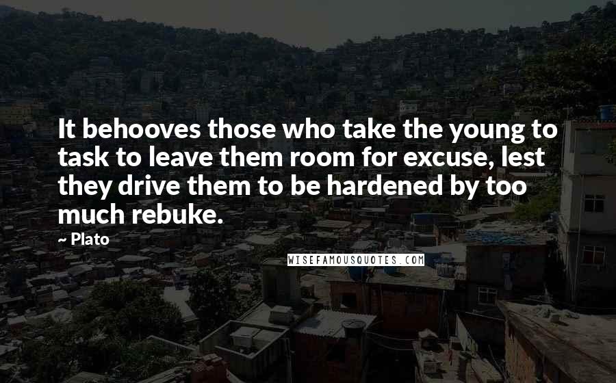 Plato Quotes: It behooves those who take the young to task to leave them room for excuse, lest they drive them to be hardened by too much rebuke.