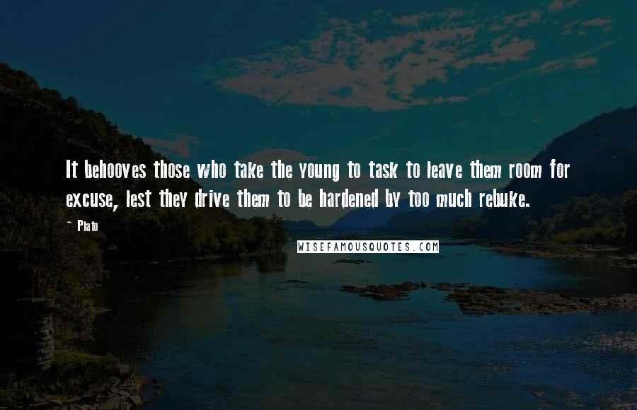 Plato Quotes: It behooves those who take the young to task to leave them room for excuse, lest they drive them to be hardened by too much rebuke.