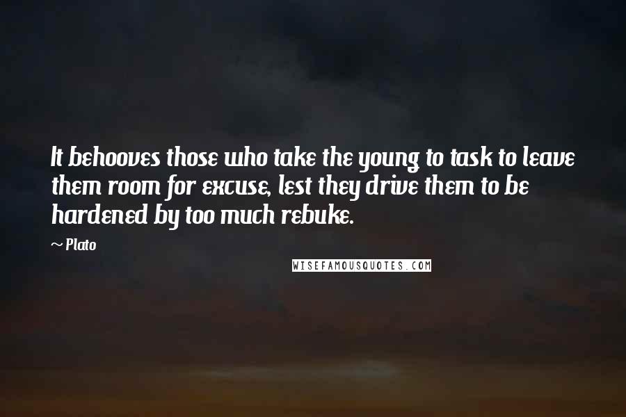 Plato Quotes: It behooves those who take the young to task to leave them room for excuse, lest they drive them to be hardened by too much rebuke.