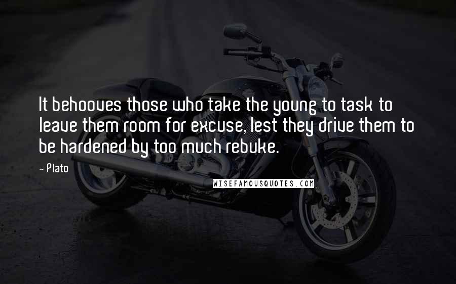 Plato Quotes: It behooves those who take the young to task to leave them room for excuse, lest they drive them to be hardened by too much rebuke.