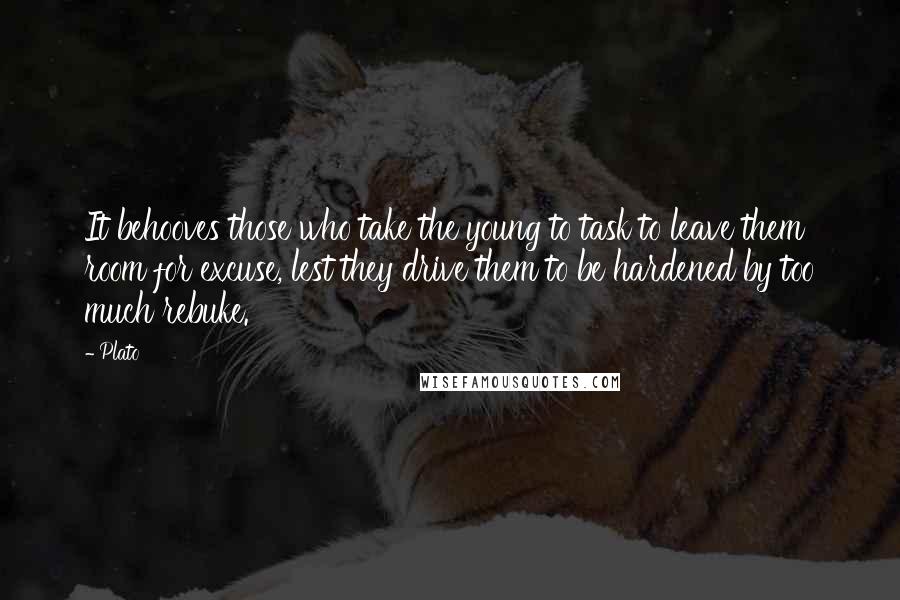 Plato Quotes: It behooves those who take the young to task to leave them room for excuse, lest they drive them to be hardened by too much rebuke.