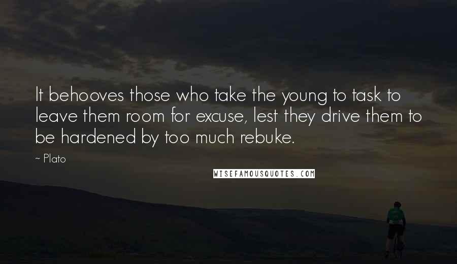 Plato Quotes: It behooves those who take the young to task to leave them room for excuse, lest they drive them to be hardened by too much rebuke.