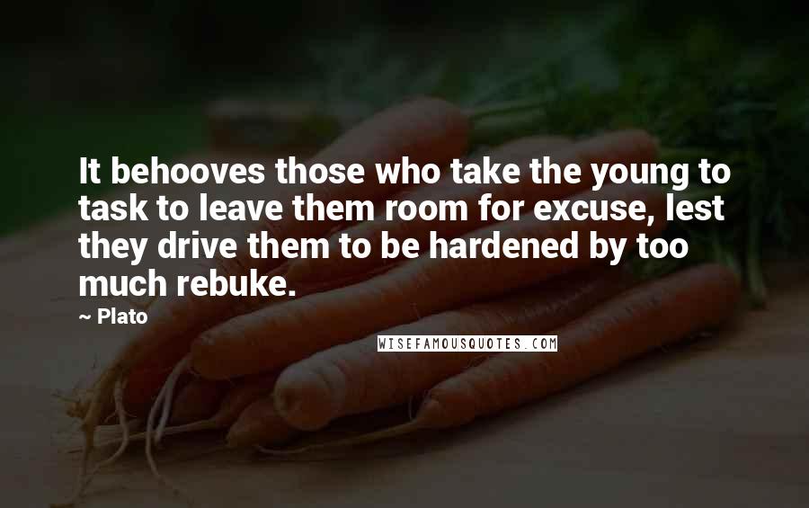 Plato Quotes: It behooves those who take the young to task to leave them room for excuse, lest they drive them to be hardened by too much rebuke.