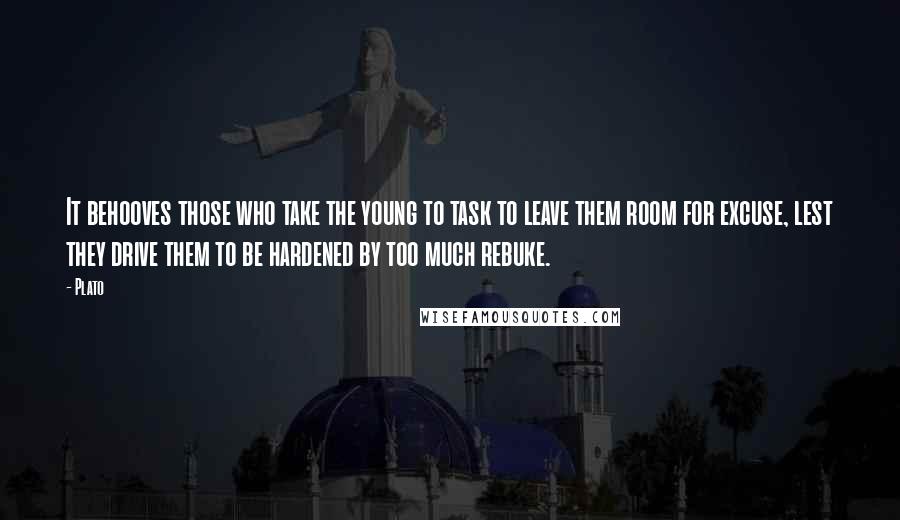 Plato Quotes: It behooves those who take the young to task to leave them room for excuse, lest they drive them to be hardened by too much rebuke.