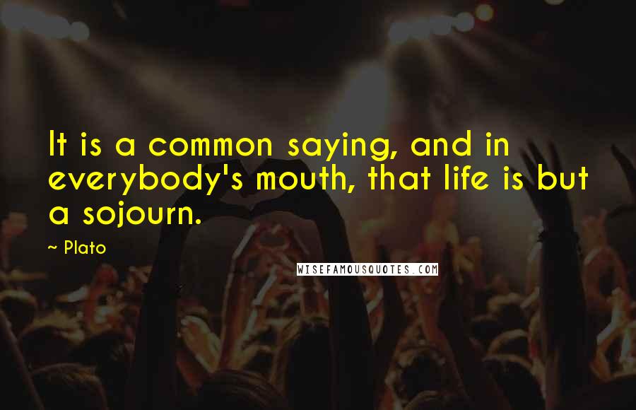 Plato Quotes: It is a common saying, and in everybody's mouth, that life is but a sojourn.