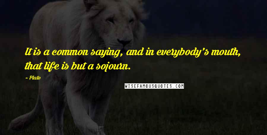 Plato Quotes: It is a common saying, and in everybody's mouth, that life is but a sojourn.